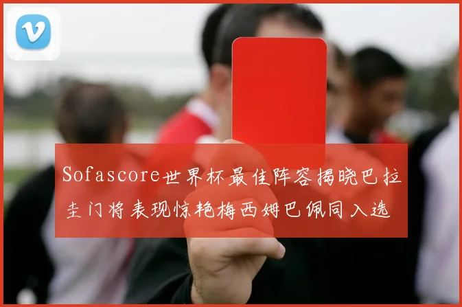 Sofascore世界杯最佳阵容揭晓巴拉圭门将表现惊艳梅西姆巴佩同入选