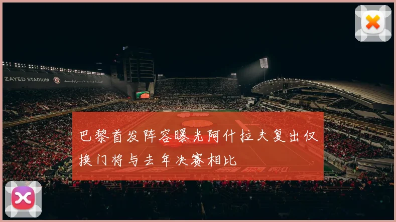 巴黎首发阵容曝光阿什拉夫复出仅换门将与去年决赛相比