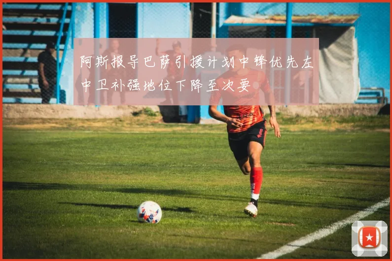 阿斯报导巴萨引援计划中锋优先左中卫补强地位下降至次要