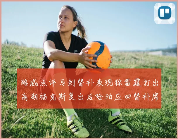 路威点评马刺替补表现称雷霆打出高潮福克斯复出后哈珀应回替补席