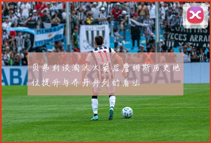 贝弗利谈淘汰火箭后詹姆斯历史地位提升与乔丹并列的看法
