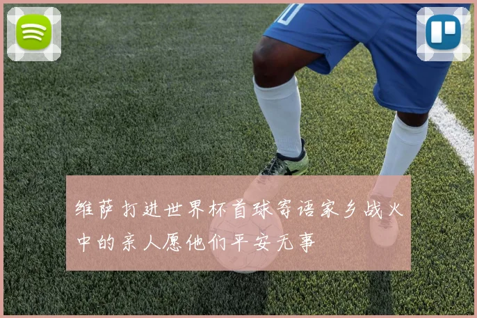 维萨打进世界杯首球寄语家乡战火中的亲人愿他们平安无事