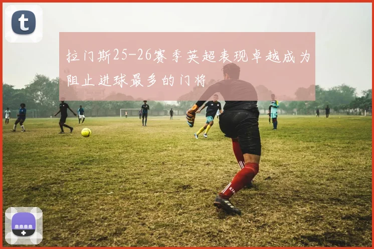 拉门斯25-26赛季英超表现卓越成为阻止进球最多的门将