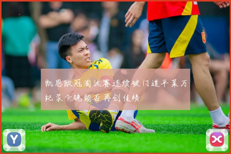 凯恩欧冠淘汰赛连续破门追平莱万纪录今晚能否再创佳绩