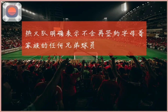 热火队明确表示不会再签约字母哥家族的任何兄弟球员