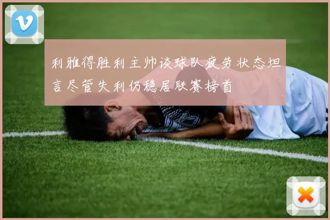 利雅得胜利主帅谈球队疲劳状态坦言尽管失利仍稳居联赛榜首