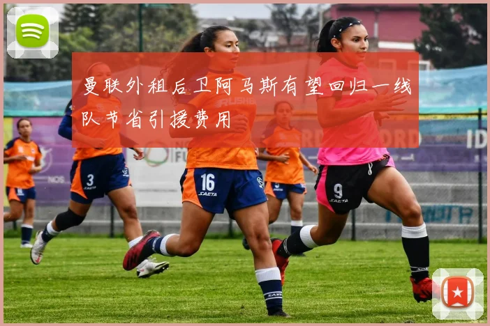 曼联外租后卫阿马斯有望回归一线队节省引援费用