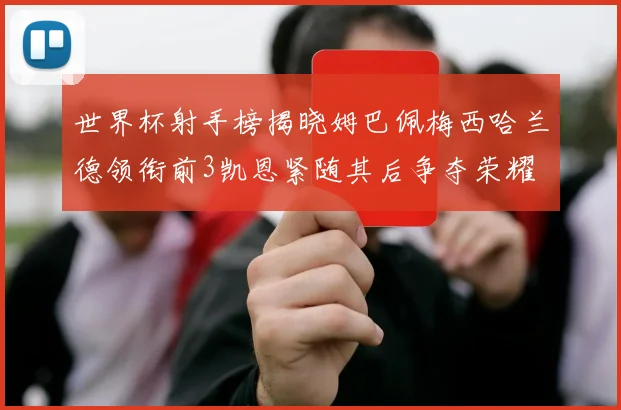 世界杯射手榜揭晓姆巴佩梅西哈兰德领衔前3凯恩紧随其后争夺荣耀