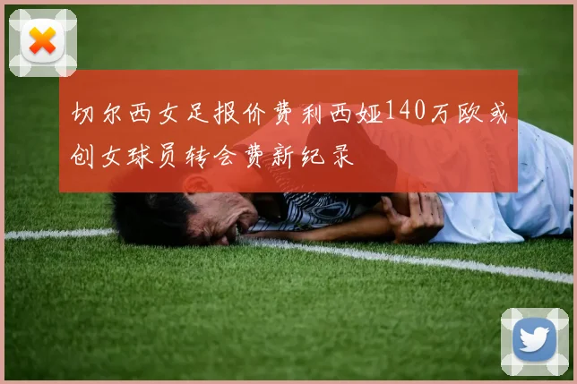 切尔西女足报价费利西娅140万欧或创女球员转会费新纪录