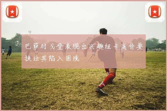 巴萨对戈登表现出兴趣纽卡高价要挟让其陷入困境