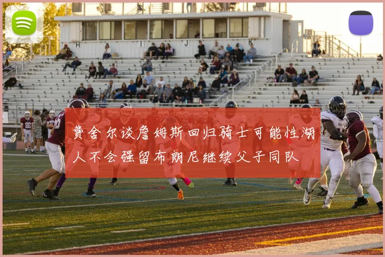 费舍尔谈詹姆斯回归骑士可能性湖人不会强留布朗尼继续父子同队
